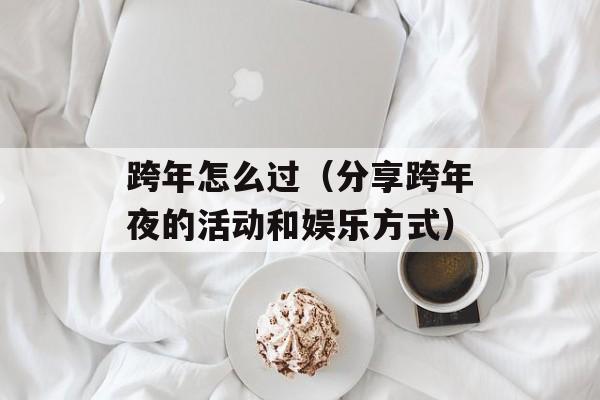 跨年怎么过（分享跨年夜的活动和娱乐方式）-第1张图片-