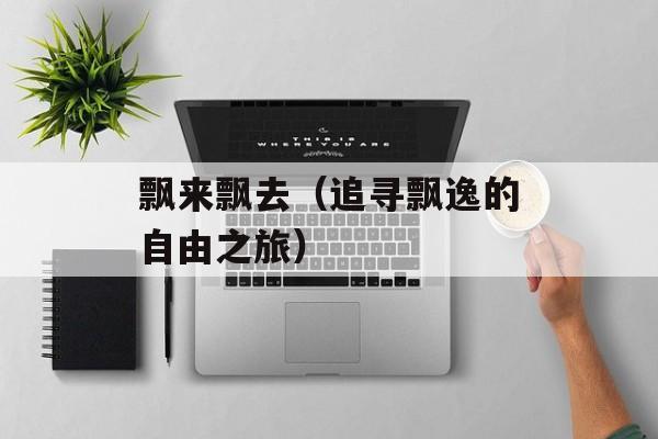 飘来飘去（追寻飘逸的自由之旅）-第1张图片-