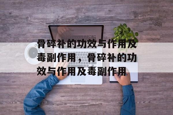 骨碎补的功效与作用及毒副作用，骨碎补的功效与作用及毒副作用-第1张图片-