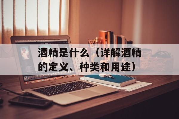 酒精是什么（详解酒精的定义、种类和用途）-第1张图片-