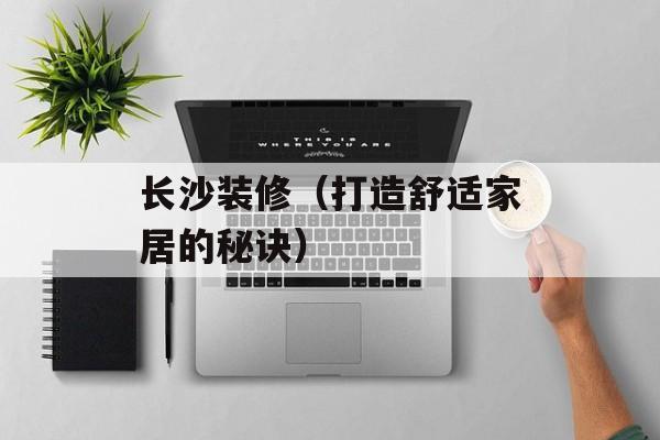 长沙装修（打造舒适家居的秘诀）-第1张图片-
