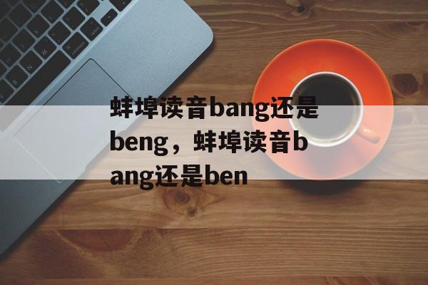 蚌埠读音bang还是beng，蚌埠读音bang还是ben-第1张图片-