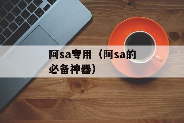 阿sa专用（阿sa的必备神器）-第1张图片-