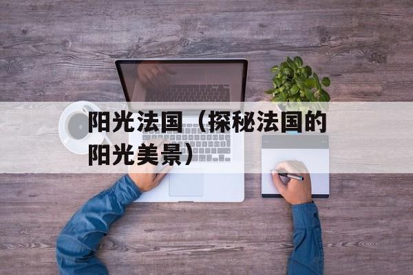 阳光法国（探秘法国的阳光美景）-第1张图片-