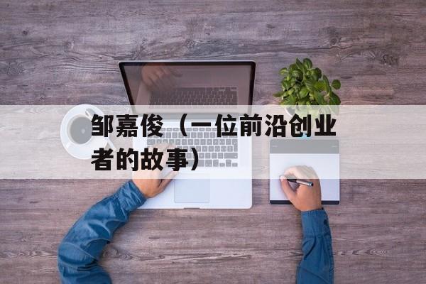 邹嘉俊（一位前沿创业者的故事）-第1张图片-