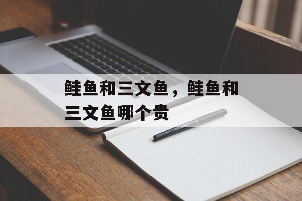 鲑鱼和三文鱼，鲑鱼和三文鱼哪个贵-第1张图片-