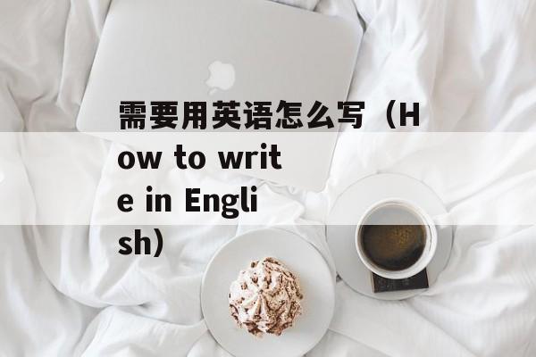 需要用英语怎么写（How to write in English）-第1张图片-