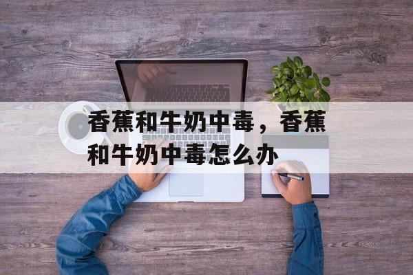 香蕉和牛奶中毒，香蕉和牛奶中毒怎么办-第1张图片-