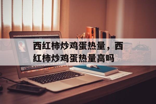 西红柿炒鸡蛋热量，西红柿炒鸡蛋热量高吗-第1张图片-
