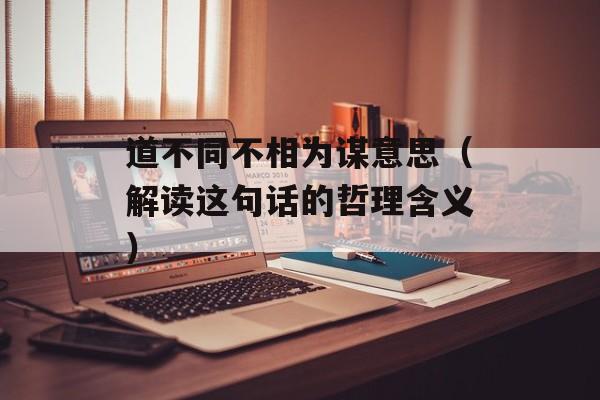 道不同不相为谋意思（解读这句话的哲理含义）-第1张图片-