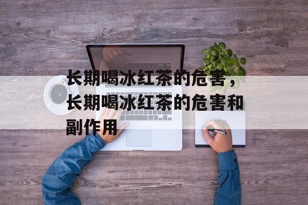 长期喝冰红茶的危害，长期喝冰红茶的危害和副作用-第1张图片-