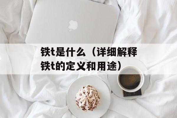 铁t是什么（详细解释铁t的定义和用途）-第1张图片-