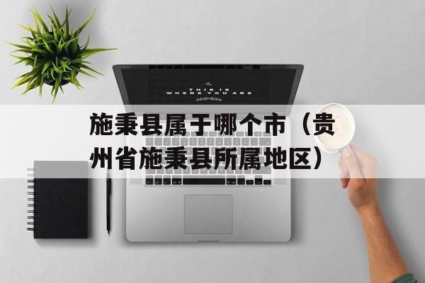 施秉县属于哪个市（贵州省施秉县所属地区）-第1张图片-