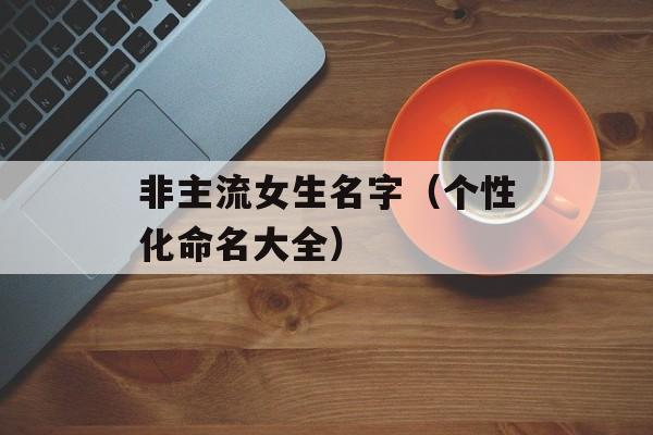 非主流女生名字（个性化命名大全）-第1张图片-