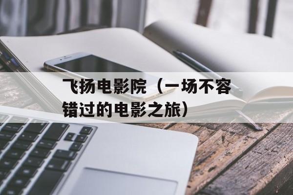 飞扬电影院（一场不容错过的电影之旅）-第1张图片-