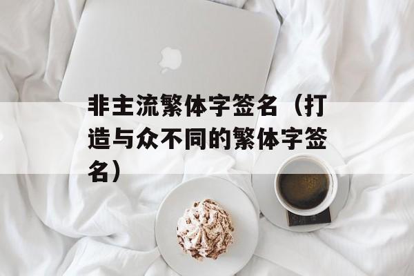 非主流繁体字签名（打造与众不同的繁体字签名）-第1张图片-