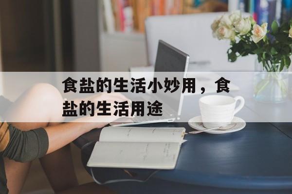 食盐的生活小妙用，食盐的生活用途-第1张图片-