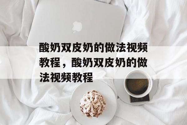 酸奶双皮奶的做法视频教程，酸奶双皮奶的做法视频教程-第1张图片-