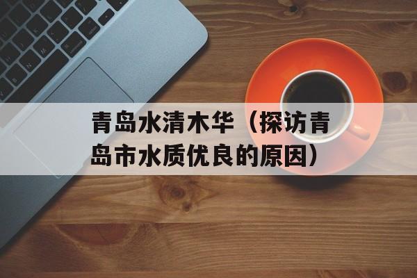 青岛水清木华（探访青岛市水质优良的原因）-第1张图片-