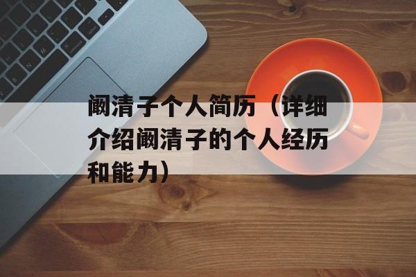 阚清子个人简历（详细介绍阚清子的个人经历和能力）-第1张图片-