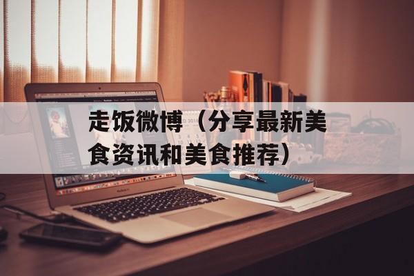 走饭微博（分享最新美食资讯和美食推荐）-第1张图片-