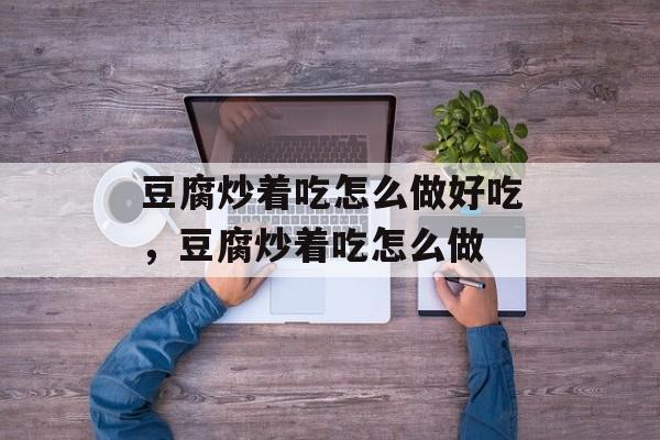豆腐炒着吃怎么做好吃，豆腐炒着吃怎么做-第1张图片-