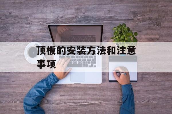 顶板的安装方法和注意事项-第1张图片-