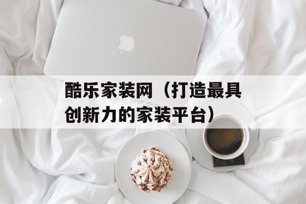 酷乐家装网（打造最具创新力的家装平台）-第1张图片-