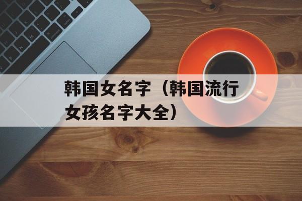 韩国女名字（韩国流行女孩名字大全）-第1张图片-