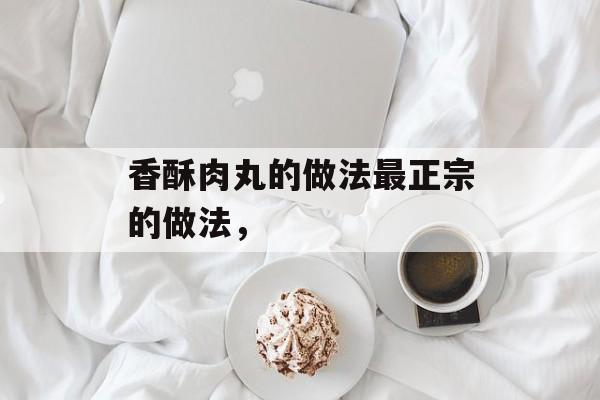 香酥肉丸的做法最正宗的做法，-第1张图片-