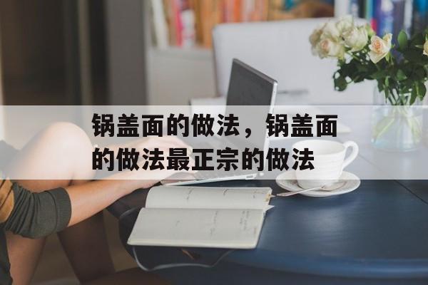 锅盖面的做法，锅盖面的做法最正宗的做法-第1张图片-