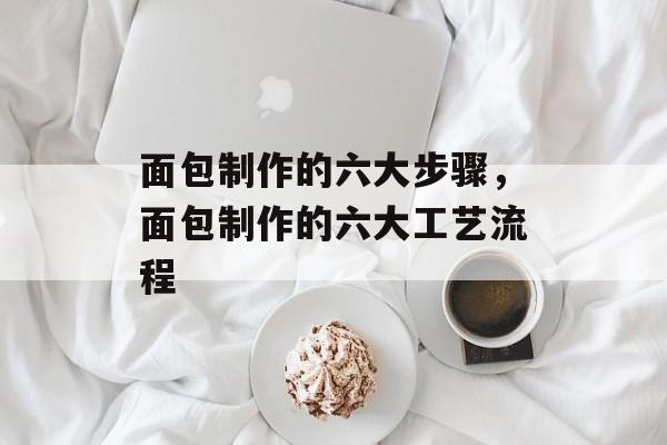 面包制作的六大步骤，面包制作的六大工艺流程-第1张图片-