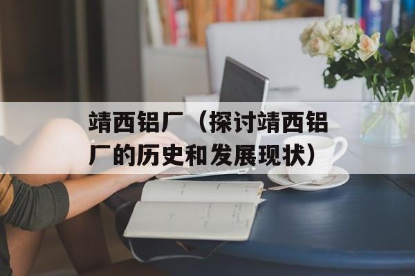 靖西铝厂（探讨靖西铝厂的历史和发展现状）-第1张图片-