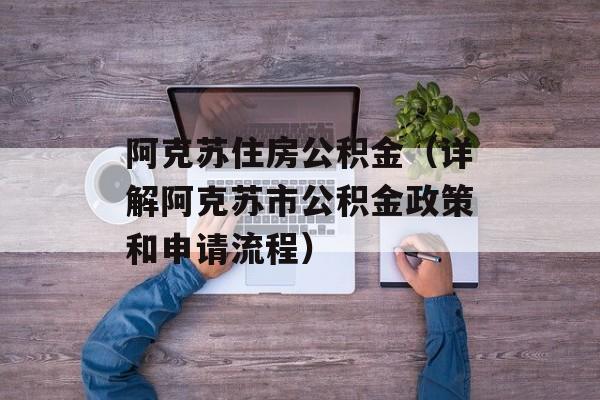 阿克苏住房公积金（详解阿克苏市公积金政策和申请流程）-第1张图片-
