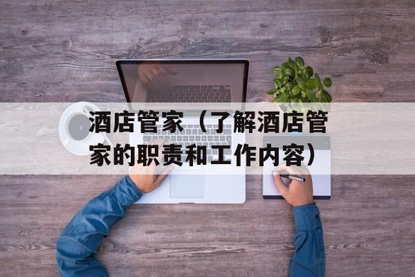 酒店管家（了解酒店管家的职责和工作内容）-第1张图片-
