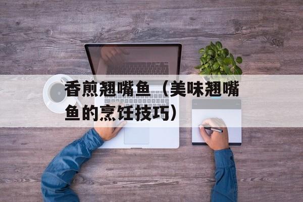 香煎翘嘴鱼（美味翘嘴鱼的烹饪技巧）-第1张图片-