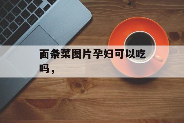 面条菜图片孕妇可以吃吗，-第1张图片-