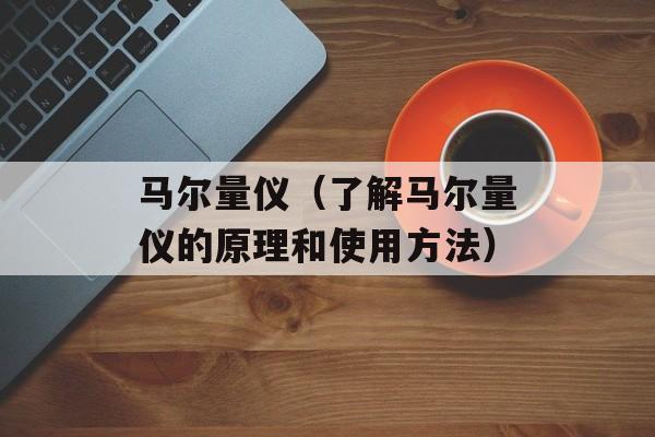 马尔量仪（了解马尔量仪的原理和使用方法）-第1张图片-