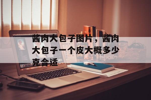酱肉大包子图片，酱肉大包子一个皮大概多少克合适-第1张图片-
