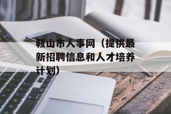 鞍山市人事网（提供最新招聘信息和人才培养计划）-第1张图片-
