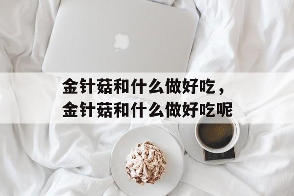 金针菇和什么做好吃，金针菇和什么做好吃呢-第1张图片-