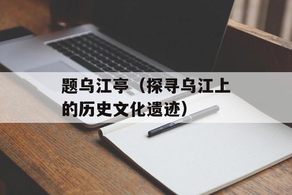 题乌江亭（探寻乌江上的历史文化遗迹）-第1张图片-