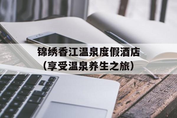 锦绣香江温泉度假酒店（享受温泉养生之旅）-第1张图片-