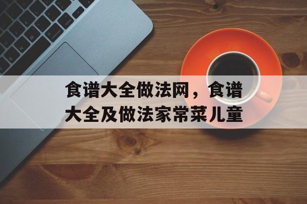 食谱大全做法网，食谱大全及做法家常菜儿童-第1张图片-