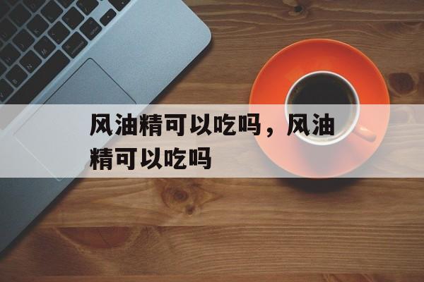 风油精可以吃吗，风油精可以吃吗-第1张图片-