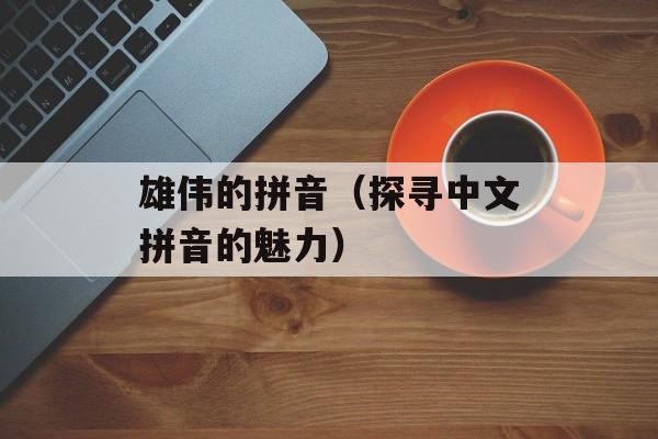 雄伟的拼音（探寻中文拼音的魅力）-第1张图片-