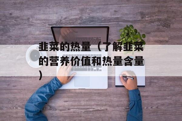 韭菜的热量（了解韭菜的营养价值和热量含量）-第1张图片-