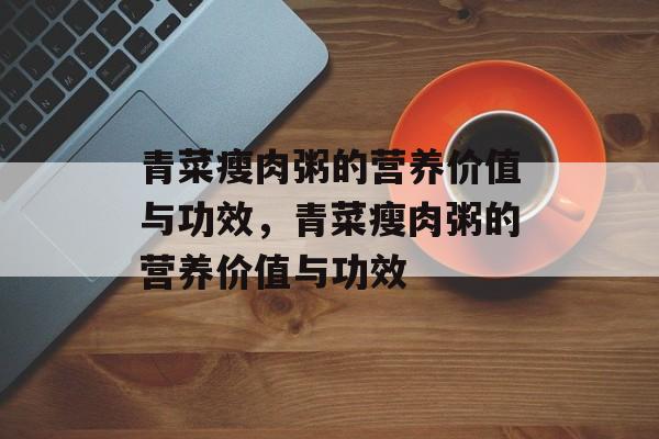 青菜瘦肉粥的营养价值与功效，青菜瘦肉粥的营养价值与功效-第1张图片-