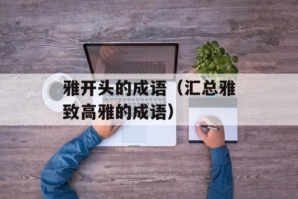 雅开头的成语（汇总雅致高雅的成语）-第1张图片-