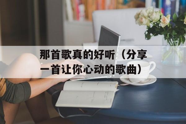 那首歌真的好听（分享一首让你心动的歌曲）-第1张图片-